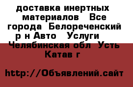 доставка инертных  материалов - Все города, Белореченский р-н Авто » Услуги   . Челябинская обл.,Усть-Катав г.